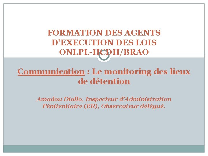 FORMATION DES AGENTS D’EXECUTION DES LOIS ONLPL-HCDH/BRAO Communication : Le monitoring des lieux de