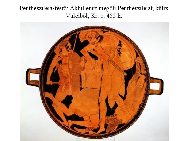 Pentheszileia-festő: Akhilleusz megöli Pentheszileiát, külix Vulciból, Kr. e. 455 k. 