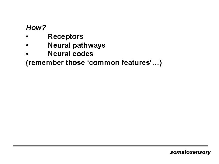 How? • Receptors • Neural pathways • Neural codes (remember those ‘common features’…) somatosensory