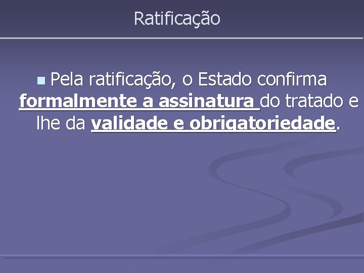 Ratificação n Pela ratificação, o Estado confirma formalmente a assinatura do tratado e lhe