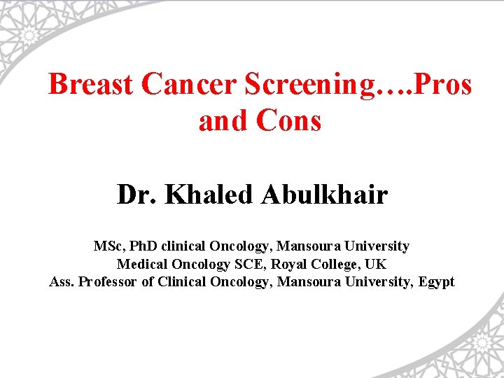 Breast Cancer Screening…. Pros and Cons Dr. Khaled Abulkhair MSc, Ph. D clinical Oncology,