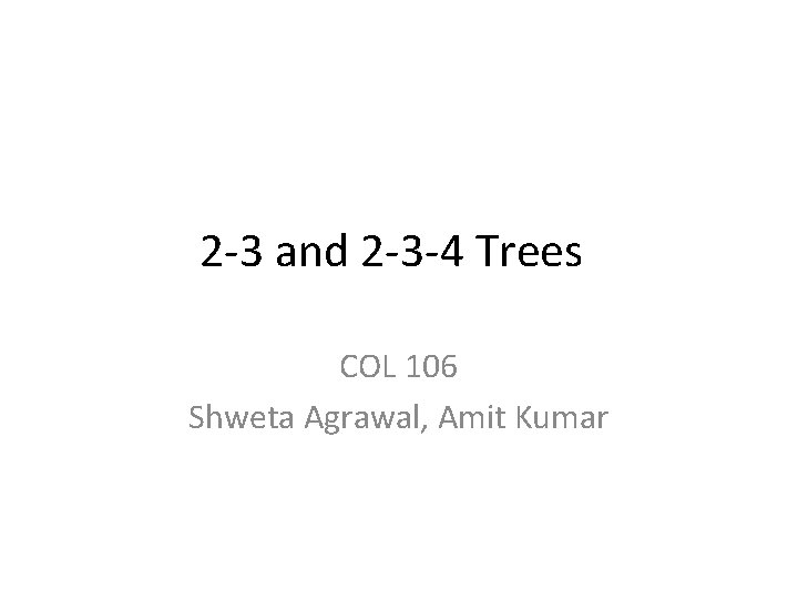 2 -3 and 2 -3 -4 Trees COL 106 Shweta Agrawal, Amit Kumar 