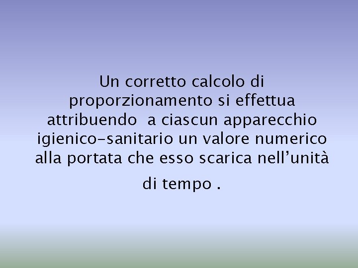 Un corretto calcolo di proporzionamento si effettua attribuendo a ciascun apparecchio igienico-sanitario un valore