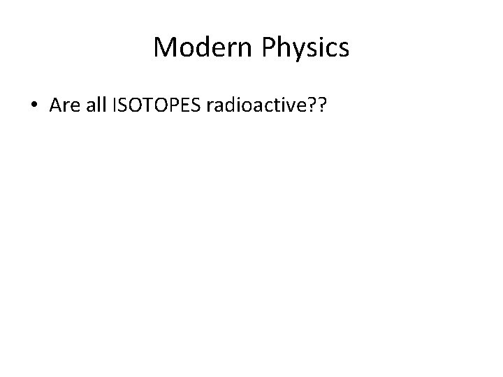 Modern Physics • Are all ISOTOPES radioactive? ? 