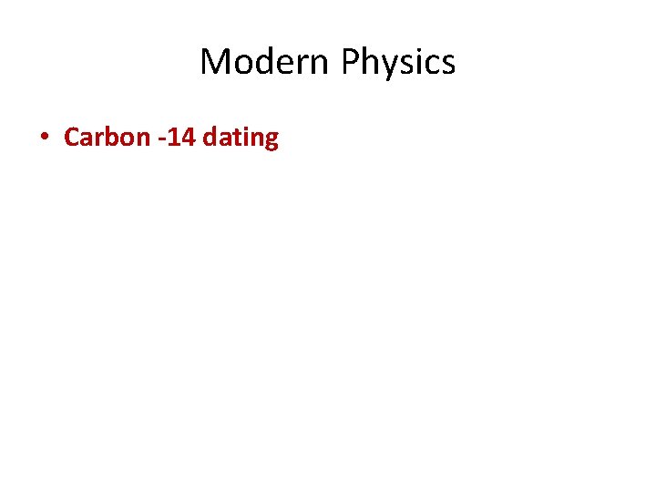 Modern Physics • Carbon -14 dating 