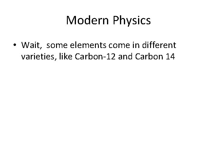 Modern Physics • Wait, some elements come in different varieties, like Carbon-12 and Carbon