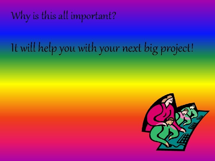 Why is this all important? It will help you with your next big project!