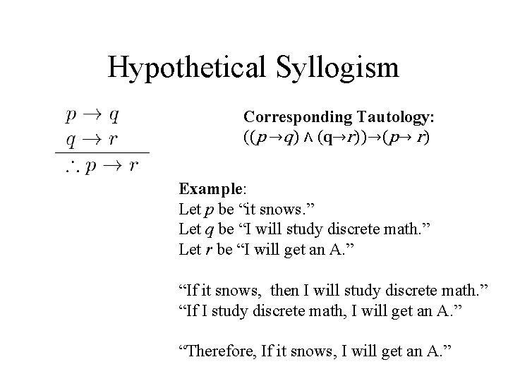 Hypothetical Syllogism Corresponding Tautology: ((p →q) ∧ (q→r))→(p→ r) Example: Let p be “it