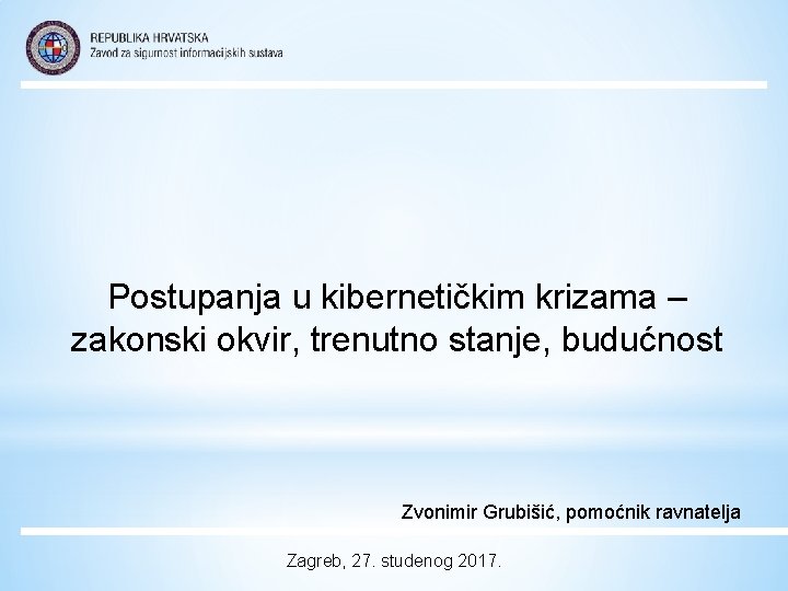 Postupanja u kibernetičkim krizama – zakonski okvir, trenutno stanje, budućnost Zvonimir Grubišić, pomoćnik ravnatelja