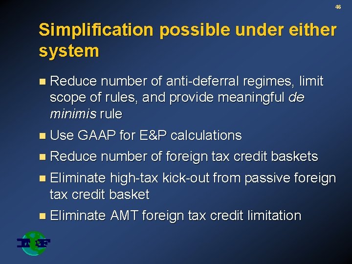 46 Simplification possible under either system n Reduce number of anti-deferral regimes, limit scope