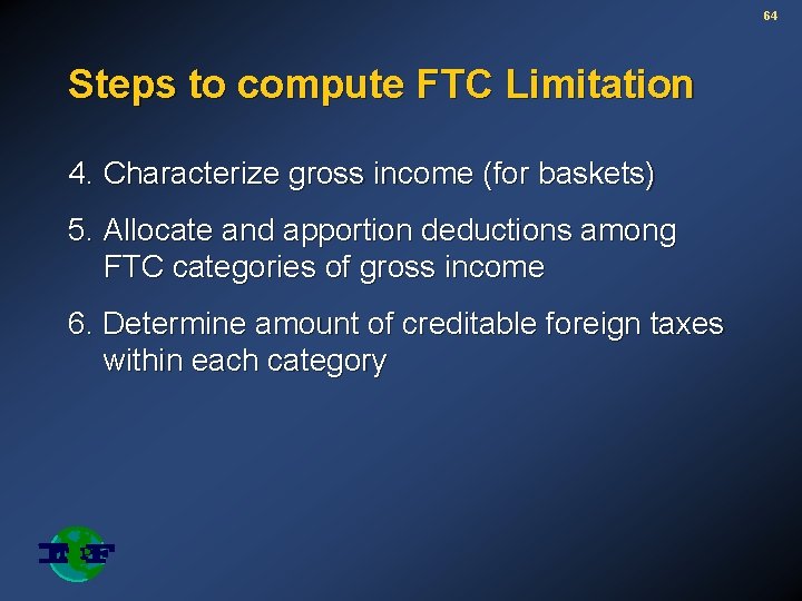64 Steps to compute FTC Limitation 4. Characterize gross income (for baskets) 5. Allocate
