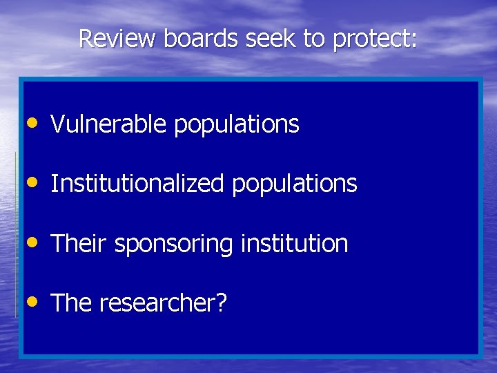 Review boards seek to protect: • Vulnerable populations • Institutionalized populations • Their sponsoring