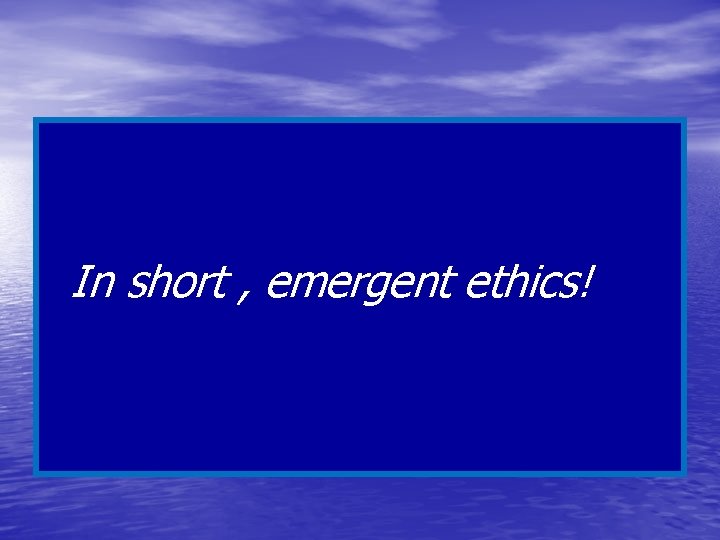  In short , emergent ethics! 