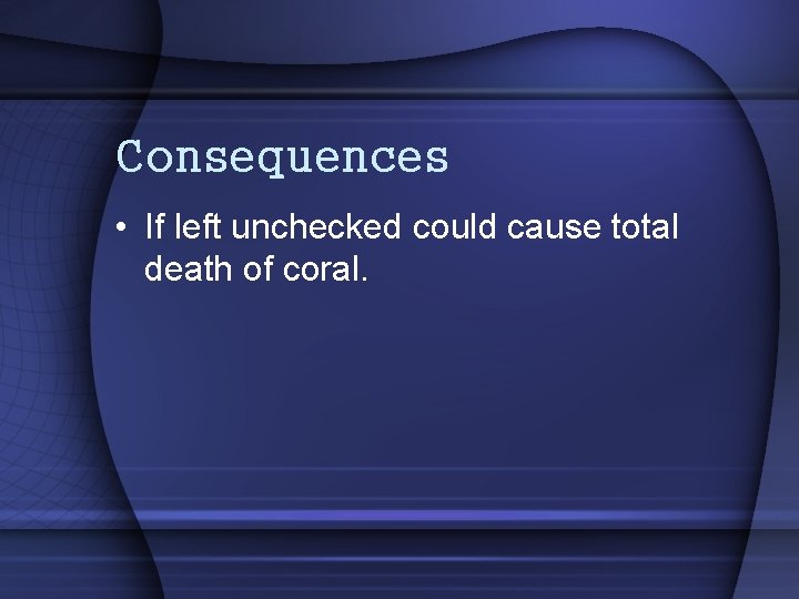 Consequences • If left unchecked could cause total death of coral. 