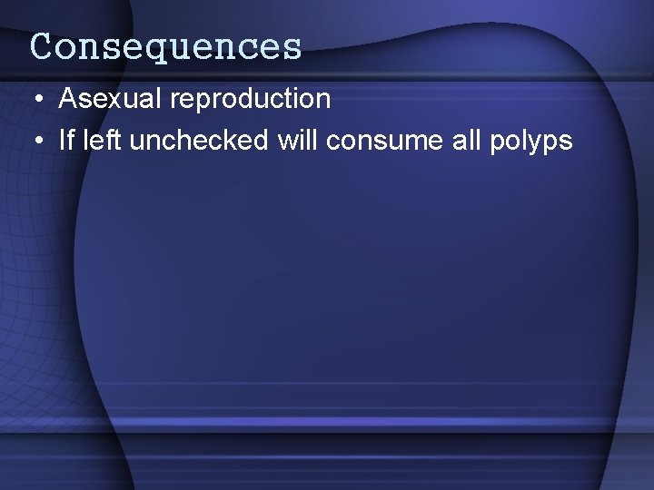 Consequences • Asexual reproduction • If left unchecked will consume all polyps 