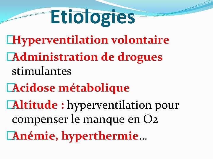 Etiologies �Hyperventilation volontaire �Administration de drogues stimulantes �Acidose métabolique �Altitude : hyperventilation pour compenser