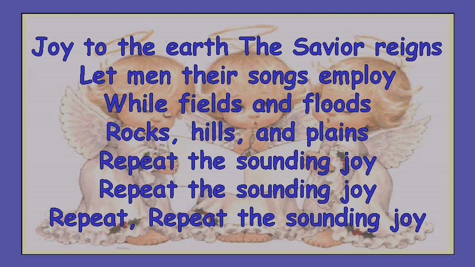 Joy to the earth The Savior reigns Let men their songs employ While fields