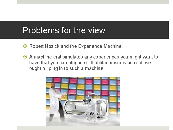 Problems for the view Robert Nozick and the Experience Machine A machine that simulates