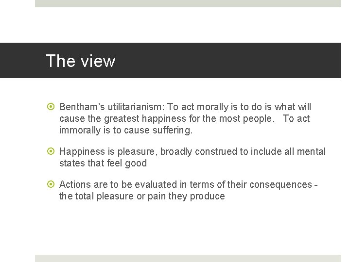 The view Bentham’s utilitarianism: To act morally is to do is what will cause