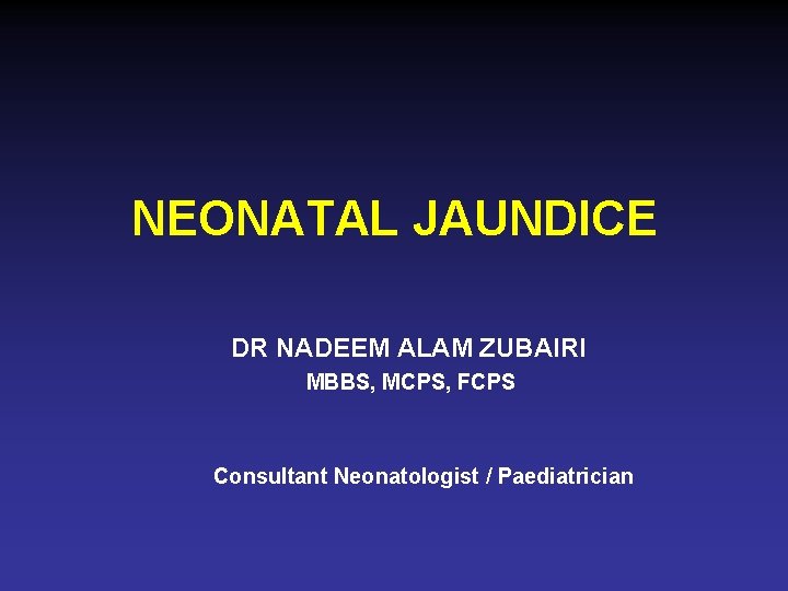 NEONATAL JAUNDICE DR NADEEM ALAM ZUBAIRI MBBS, MCPS, FCPS Consultant Neonatologist / Paediatrician 