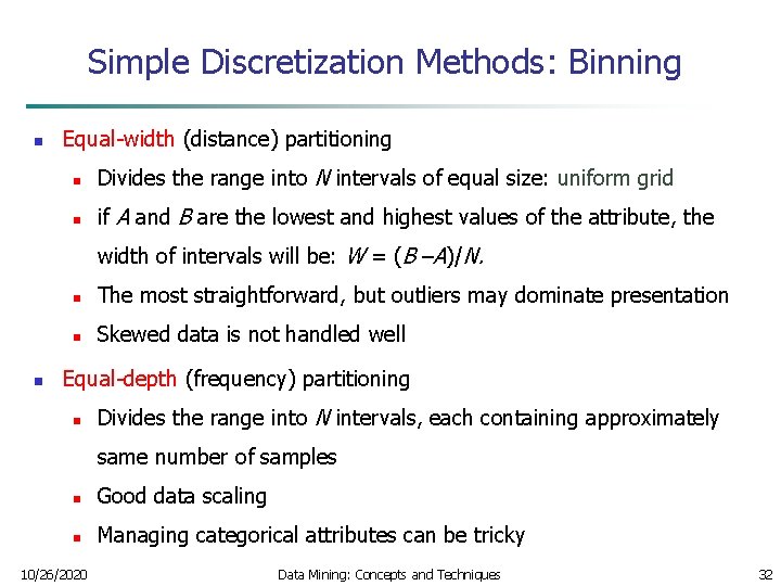 Simple Discretization Methods: Binning n Equal-width (distance) partitioning n Divides the range into N