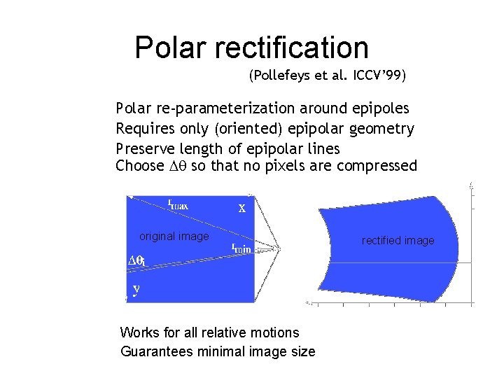 Polar rectification (Pollefeys et al. ICCV’ 99) Polar re-parameterization around epipoles Requires only (oriented)