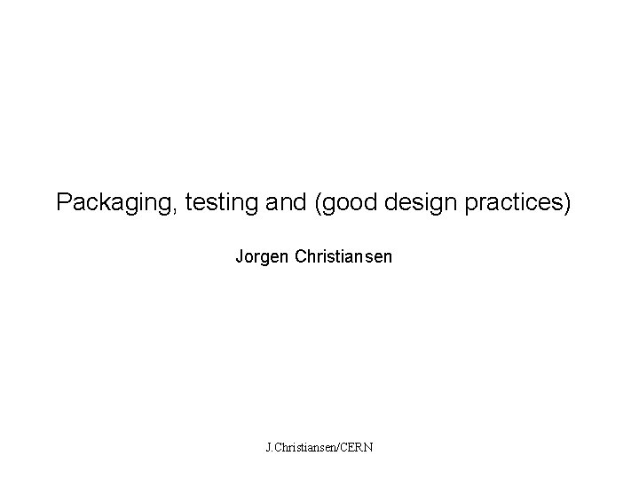 Packaging, testing and (good design practices) Jorgen Christiansen J. Christiansen/CERN 