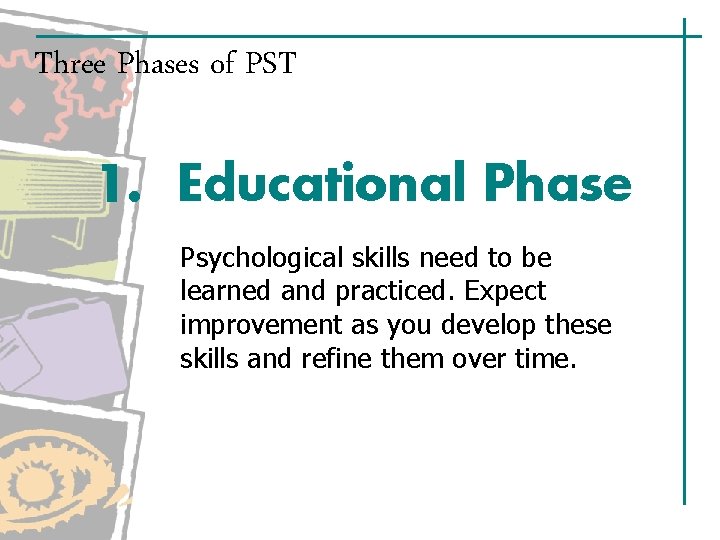 Three Phases of PST 1. Educational Phase Psychological skills need to be learned and