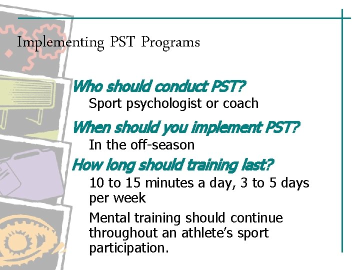Implementing PST Programs Who should conduct PST? Sport psychologist or coach When should you