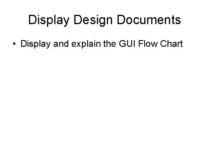 Display Design Documents • Display and explain the GUI Flow Chart 