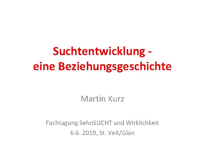 Suchtentwicklung eine Beziehungsgeschichte Martin Kurz Fachtagung Sehn. SUCHT und Wirklichkeit 6. 6. 2019, St.