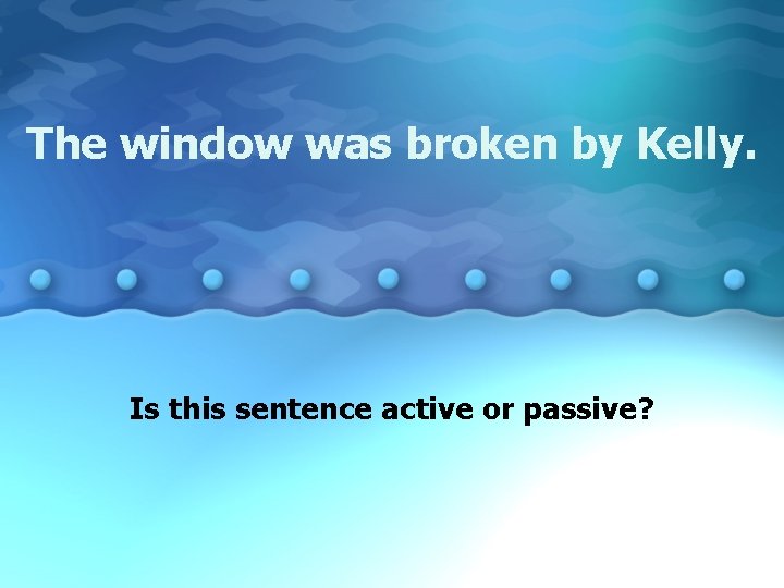 The window was broken by Kelly. Is this sentence active or passive? 