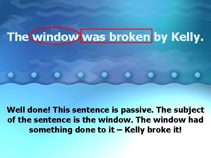 The window was broken by Kelly. Well done! This sentence is passive. The subject