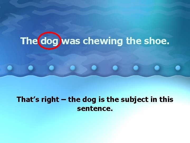 The dog was chewing the shoe. That’s right – the dog is the subject