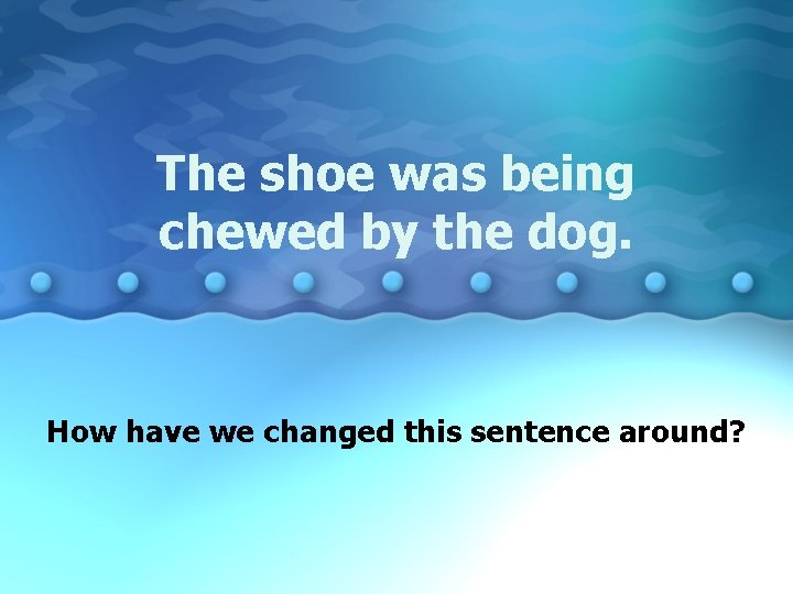 The shoe was being chewed by the dog. How have we changed this sentence