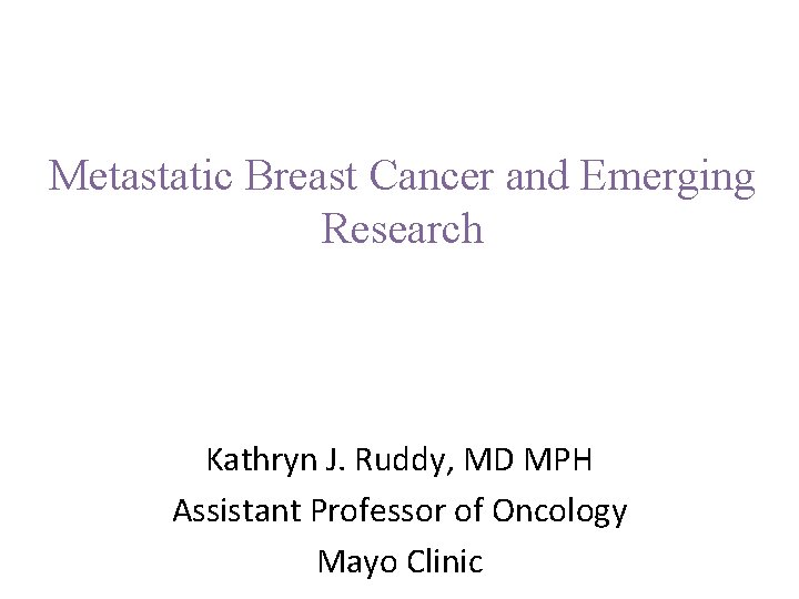 Metastatic Breast Cancer and Emerging Research Kathryn J. Ruddy, MD MPH Assistant Professor of