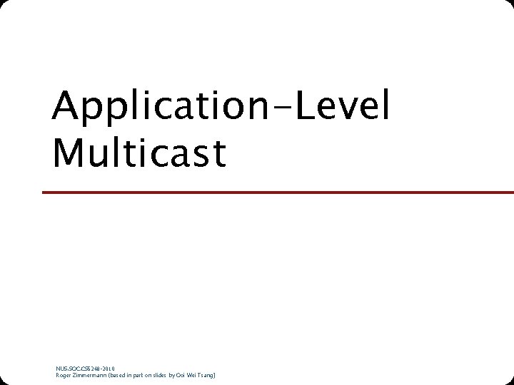 Application-Level Multicast NUS. SOC. CS 5248 -2010 Roger Zimmermann (based in part on slides