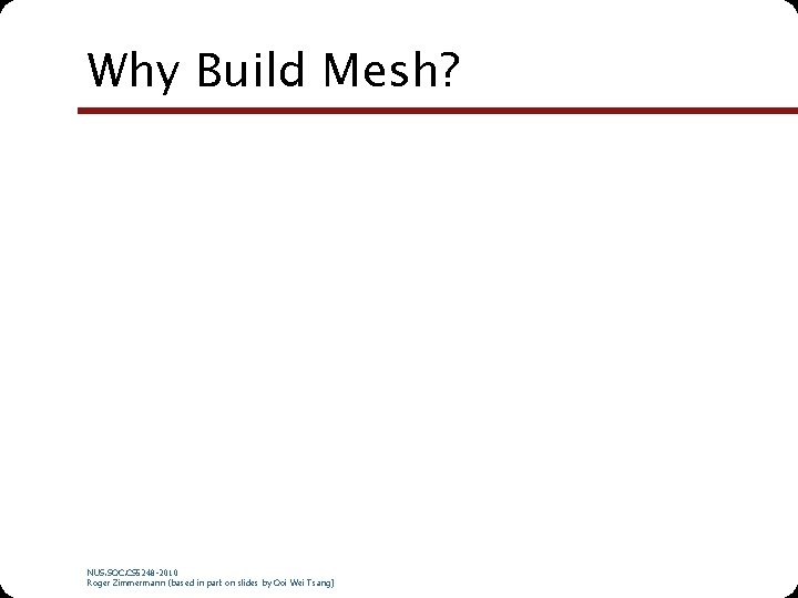 Why Build Mesh? NUS. SOC. CS 5248 -2010 Roger Zimmermann (based in part on