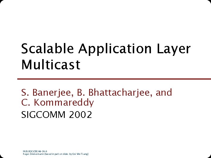 Scalable Application Layer Multicast S. Banerjee, B. Bhattacharjee, and C. Kommareddy SIGCOMM 2002 NUS.