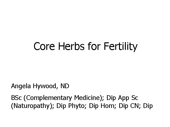 Core Herbs for Fertility Angela Hywood, ND BSc (Complementary Medicine); Dip App Sc (Naturopathy);