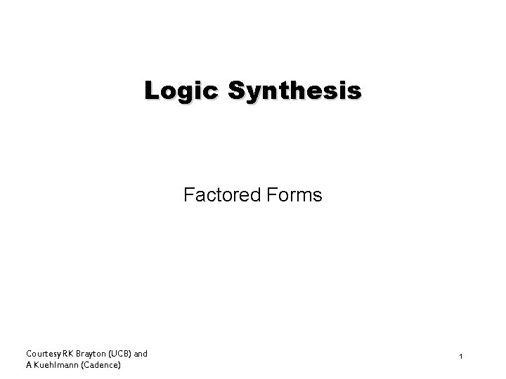 Logic Synthesis Factored Forms Courtesy RK Brayton (UCB) and A Kuehlmann (Cadence) 1 