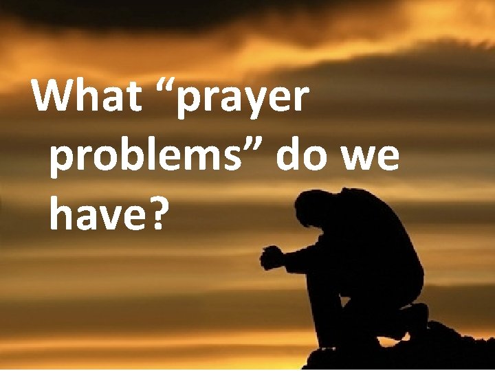 What “prayer problems” do we have? 