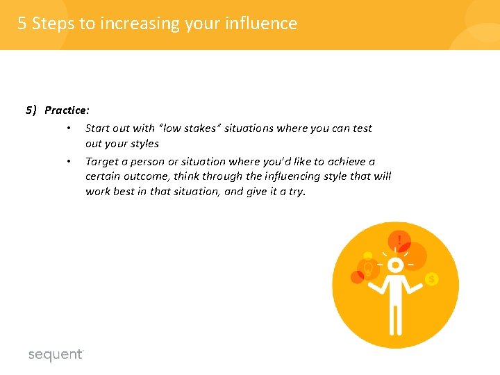 5 Steps to increasing your influence 5) Practice: • Start out with “low stakes” 5 Steps to increasing your influence 5) Practice: • Start out with “low stakes”