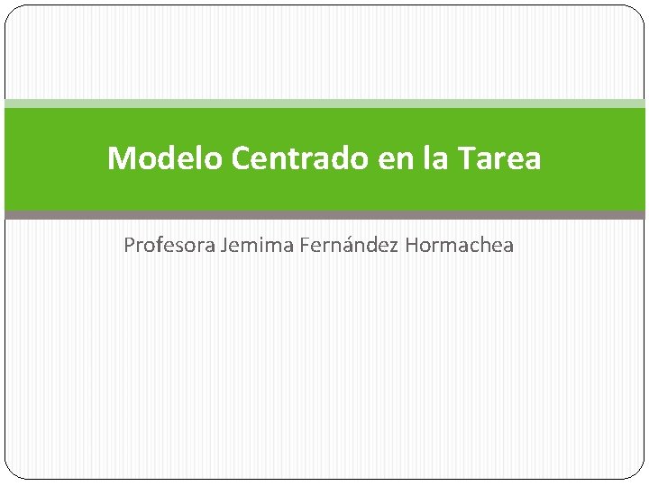 Modelo Centrado en la Tarea Profesora Jemima Fernández Hormachea Modelo Centrado en la Tarea Profesora Jemima Fernández Hormachea