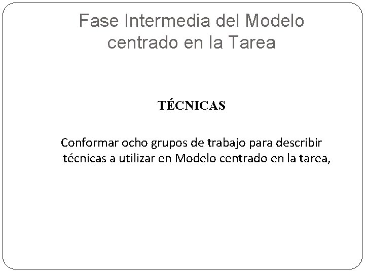 Fase Intermedia del Modelo centrado en la Tarea TÉCNICAS Conformar ocho grupos de trabajo