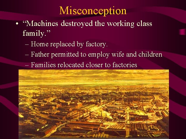 Misconception • “Machines destroyed the working class family. ” – Home replaced by factory.