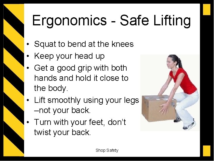 Ergonomics - Safe Lifting • Squat to bend at the knees • Keep your