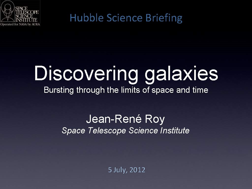 Hubble Science Briefing Discovering galaxies Bursting through the limits of space and time Jean-René