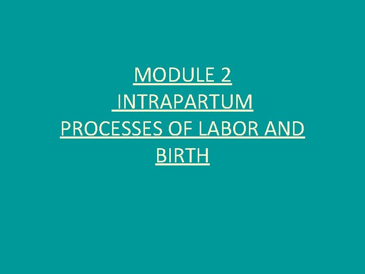 MODULE 2 INTRAPARTUM PROCESSES OF LABOR AND BIRTH 
