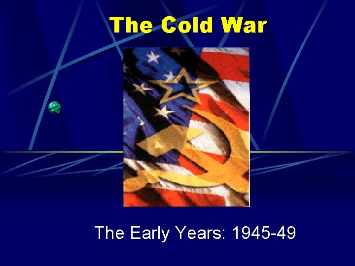 The Cold War The Early Years: 1945 -49 
